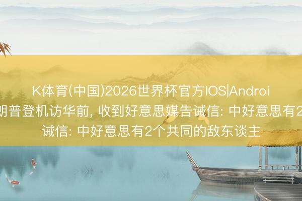 K体育(中国)2026世界杯官方IOS|Android手机app下载 特朗普登机访华前， 收到好意思媒告诫信: 中好意思有2个共同的敌东谈主