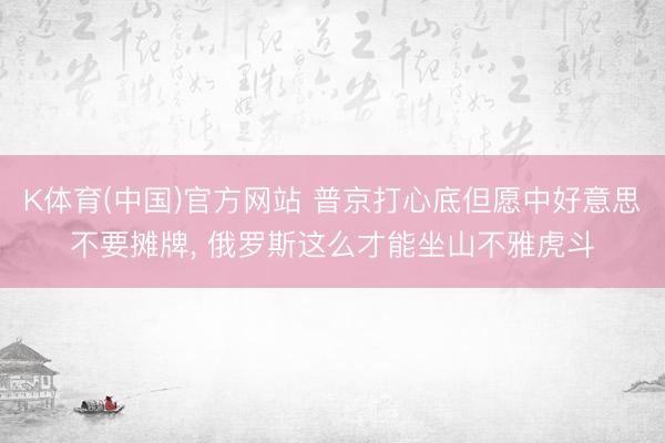 K体育(中国)官方网站 普京打心底但愿中好意思不要摊牌， 俄罗斯这么才能坐山不雅虎斗