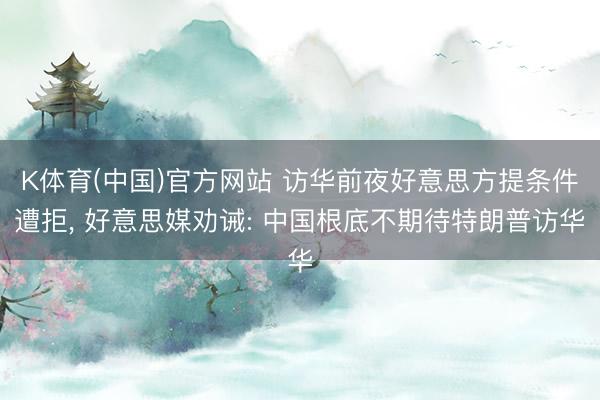 K体育(中国)官方网站 访华前夜好意思方提条件遭拒， 好意思媒劝诫: 中国根底不期待特朗普访华
