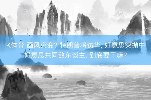 K体育 画风突变? 特朗普将访华， 好意思突抛中好意思共同敌东谈主， 到底要干嘛?