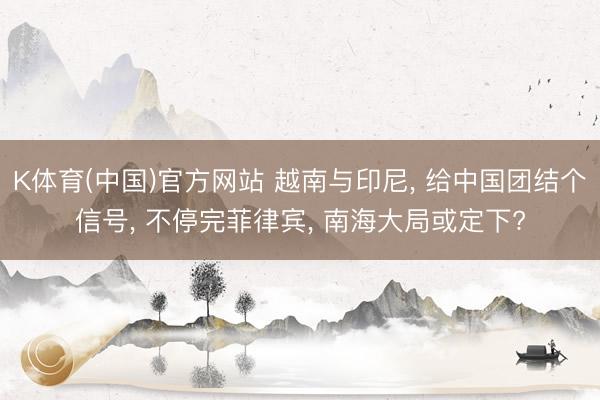 K体育(中国)官方网站 越南与印尼， 给中国团结个信号， 不停完菲律宾， 南海大局或定下?
