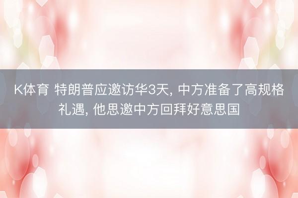 K体育 特朗普应邀访华3天， 中方准备了高规格礼遇， 他思邀中方回拜好意思国