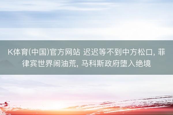 K体育(中国)官方网站 迟迟等不到中方松口， 菲律宾世界闹油荒， 马科斯政府堕入绝境