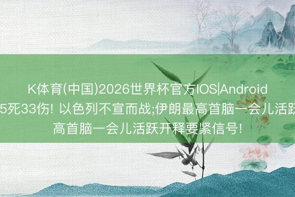 K体育(中国)2026世界杯官方IOS|Android手机app下载 15死33伤! 以色列不宣而战;伊朗最高首脑一会儿活跃开释要紧信号!