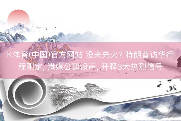 K体育(中国)官方网站 没来先火? 特朗普访华行程刚定， 港媒公建设声， 开释3大热烈信号