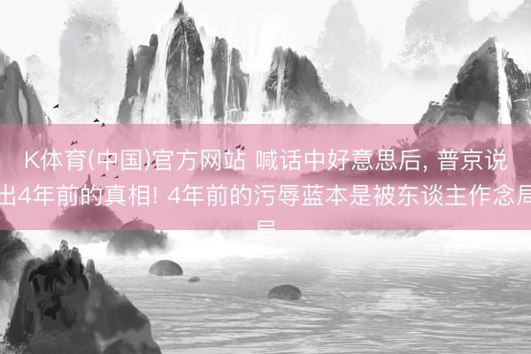 K体育(中国)官方网站 喊话中好意思后， 普京说出4年前的真相! 4年前的污辱蓝本是被东谈主作念局