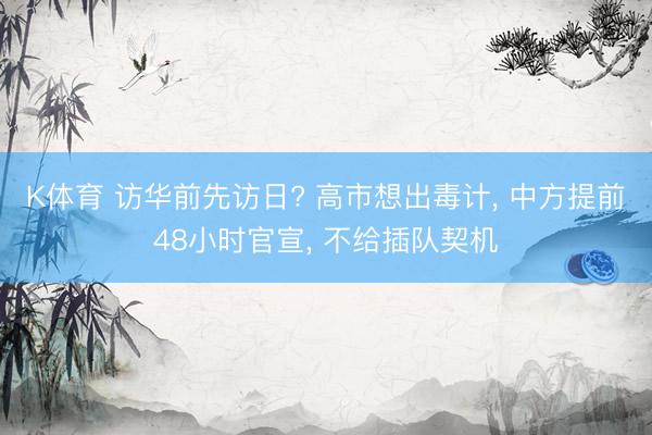 K体育 访华前先访日? 高市想出毒计， 中方提前48小时官宣， 不给插队契机