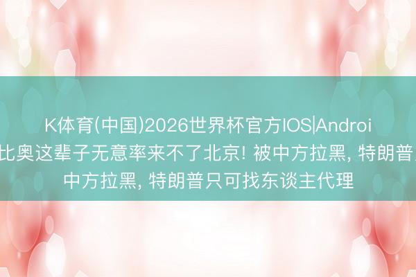 K体育(中国)2026世界杯官方IOS|Android手机app下载 鲁比奥这辈子无意率来不了北京! 被中方拉黑， 特朗普只可找东谈主代理