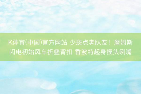 K体育(中国)官方网站 少斑点老队友！詹姆斯闪电初始风车折叠背扣 香波特起身摸头咧嘴