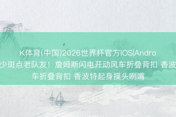 K体育(中国)2026世界杯官方IOS|Android手机app下载 少斑点老队友！詹姆斯闪电开动风车折叠背扣 香波特起身摸头咧嘴