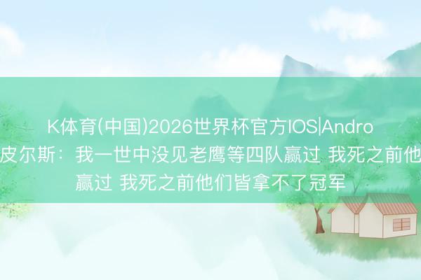 K体育(中国)2026世界杯官方IOS|Android手机app下载 皮尔斯：我一世中没见老鹰等四队赢过 我死之前他们皆拿不了冠军