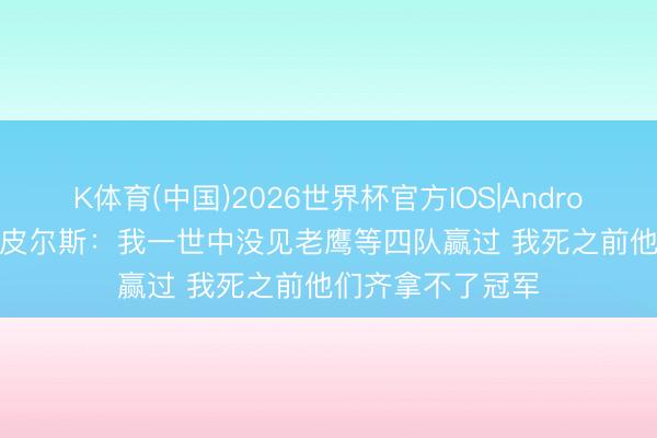 K体育(中国)2026世界杯官方IOS|Android手机app下载 皮尔斯：我一世中没见老鹰等四队赢过 我死之前他们齐拿不了冠军