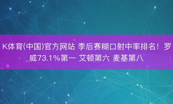 K体育(中国)官方网站 季后赛糊口射中率排名！罗威73.1%第一 艾顿第六 麦基第八