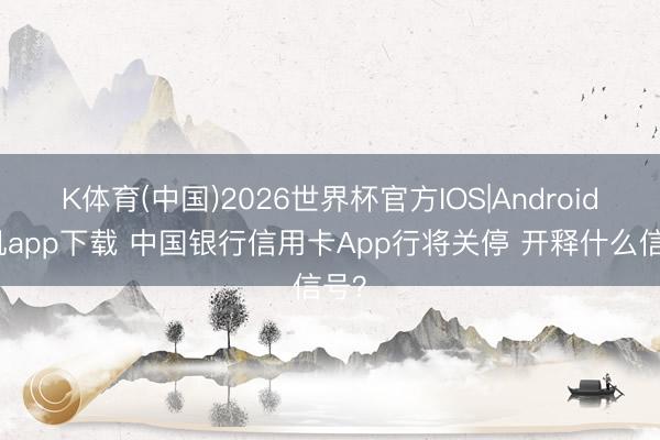 K体育(中国)2026世界杯官方IOS|Android手机app下载 中国银行信用卡App行将关停 开释什么信号？
