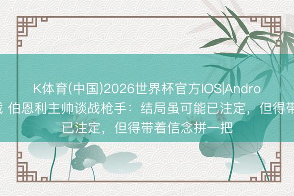 K体育(中国)2026世界杯官方IOS|Android手机app下载 伯恩利主帅谈战枪手：结局虽可能已注定，但得带着信念拼一把
