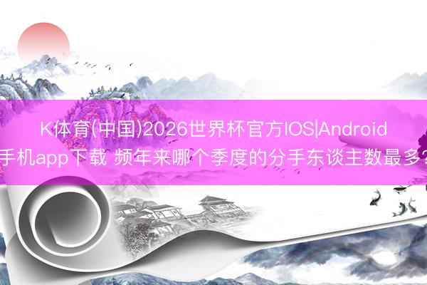 K体育(中国)2026世界杯官方IOS|Android手机app下载 频年来哪个季度的分手东谈主数最多?