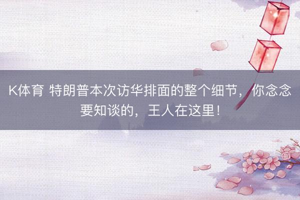 K体育 特朗普本次访华排面的整个细节，你念念要知谈的，王人在这里！
