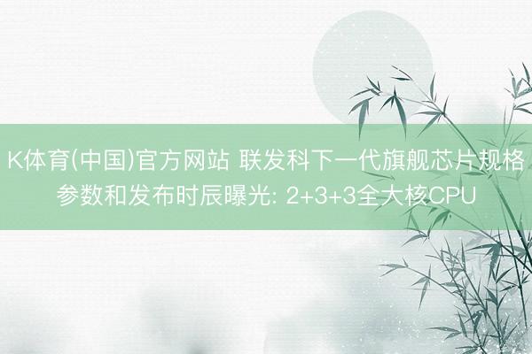 K体育(中国)官方网站 联发科下一代旗舰芯片规格参数和发布时辰曝光: 2+3+3全大核CPU