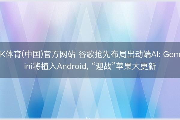K体育(中国)官方网站 谷歌抢先布局出动端AI: Gemini将植入Android， “迎战”苹果大更新