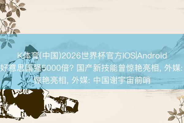 K体育(中国)2026世界杯官方IOS|Android手机app下载 媲好意思国强5000倍? 国产新技能曾惊艳亮相， 外媒: 中国谢宇宙前哨