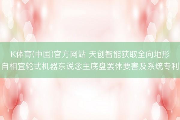 K体育(中国)官方网站 天创智能获取全向地形自相宜轮式机器东说念主底盘罢休要害及系统专利