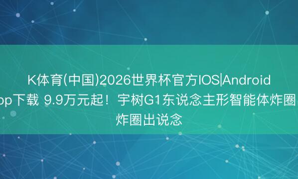 K体育(中国)2026世界杯官方IOS|Android手机app下载 9.9万元起！宇树G1东说念主形智能体炸圈出说念