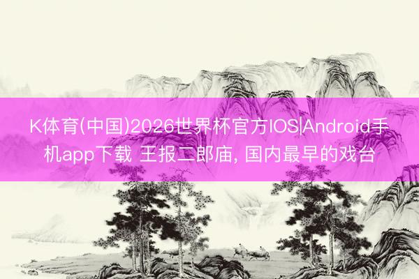K体育(中国)2026世界杯官方IOS|Android手机app下载 王报二郎庙， 国内最早的戏台