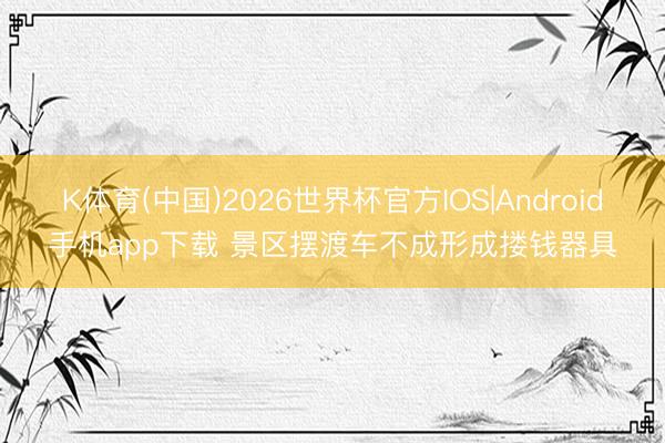 K体育(中国)2026世界杯官方IOS|Android手机app下载 景区摆渡车不成形成搂钱器具