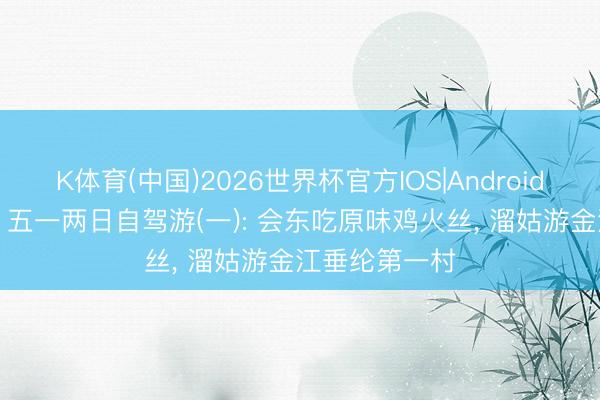 K体育(中国)2026世界杯官方IOS|Android手机app下载 五一两日自驾游(一): 会东吃原味鸡火丝， 溜姑游金江垂纶第一村