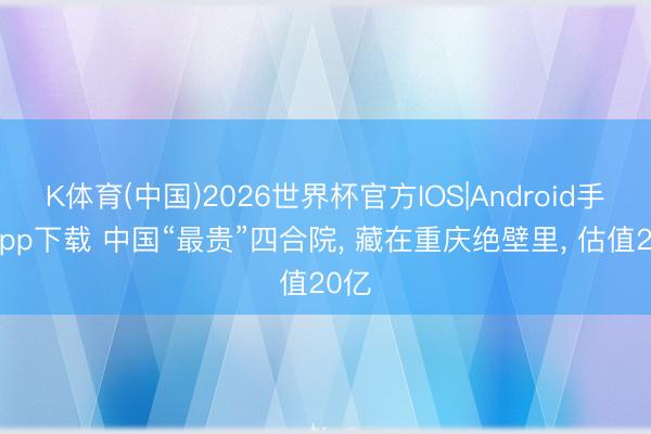 K体育(中国)2026世界杯官方IOS|Android手机app下载 中国“最贵”四合院， 藏在重庆绝壁里， 估值20亿