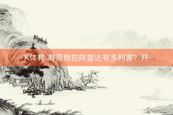 K体育 有源相控阵雷达有多利害？歼