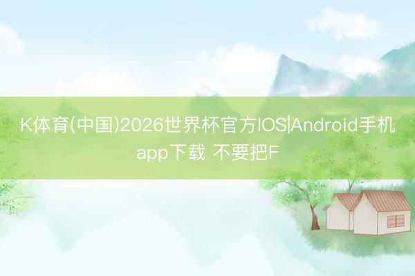 K体育(中国)2026世界杯官方IOS|Android手机app下载 不要把F