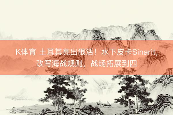 K体育 土耳其亮出狠活！水下皮卡Sinarit，改写海战规则，战场拓展到四