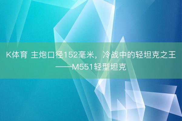 K体育 主炮口径152毫米，冷战中的轻坦克之王——M551轻型坦克