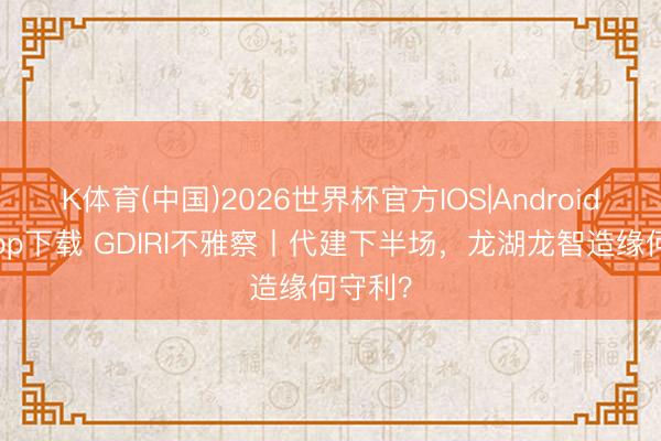 K体育(中国)2026世界杯官方IOS|Android手机app下载 GDIRI不雅察丨代建下半场，龙湖龙智造缘何守利？