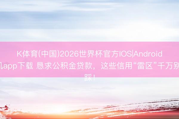 K体育(中国)2026世界杯官方IOS|Android手机app下载 恳求公积金贷款，这些信用“雷区”千万别踩！
