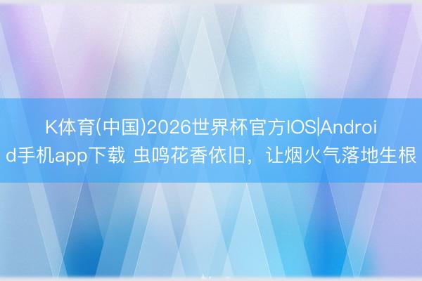 K体育(中国)2026世界杯官方IOS|Android手机app下载 虫鸣花香依旧，让烟火气落地生根