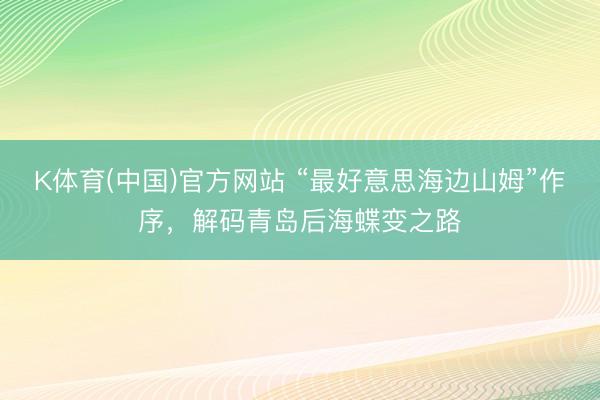 K体育(中国)官方网站 “最好意思海边山姆”作序，解码青岛后海蝶变之路