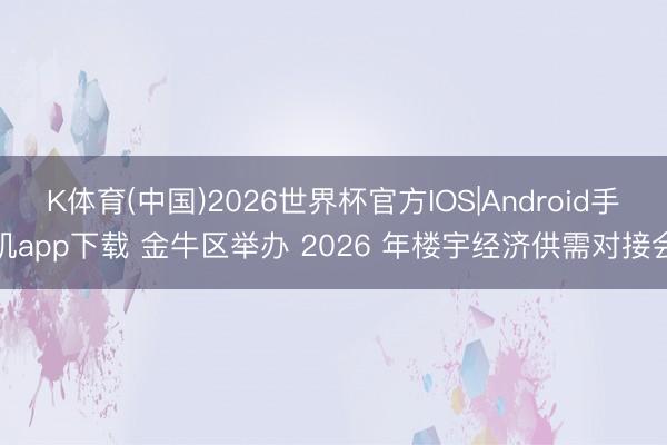 K体育(中国)2026世界杯官方IOS|Android手机app下载 金牛区举办 2026 年楼宇经济供需对接会
