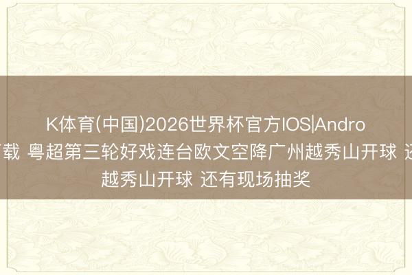 K体育(中国)2026世界杯官方IOS|Android手机app下载 粤超第三轮好戏连台欧文空降广州越秀山开球 还有现场抽奖