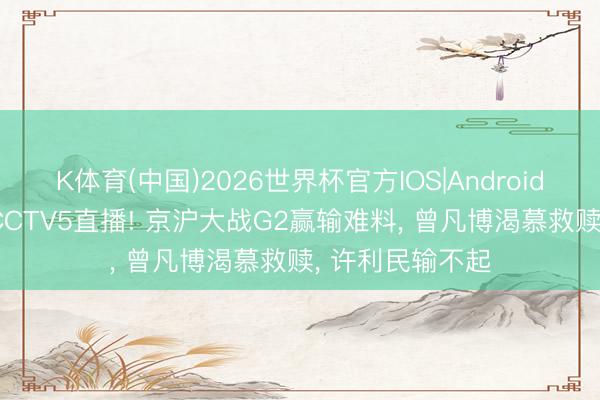 K体育(中国)2026世界杯官方IOS|Android手机app下载 CCTV5直播! 京沪大战G2赢输难料， 曾凡博渴慕救赎， 许利民输不起