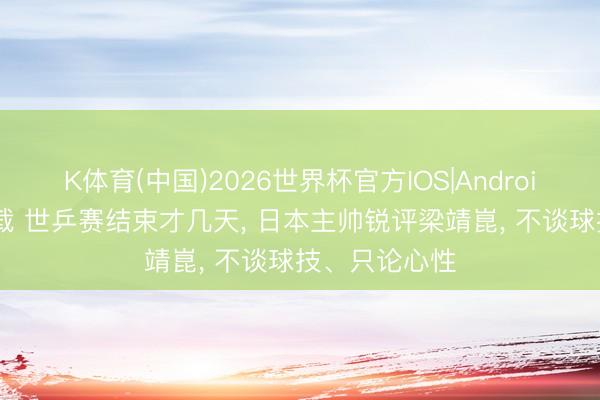 K体育(中国)2026世界杯官方IOS|Android手机app下载 世乒赛结束才几天， 日本主帅锐评梁靖崑， 不谈球技、只论心性