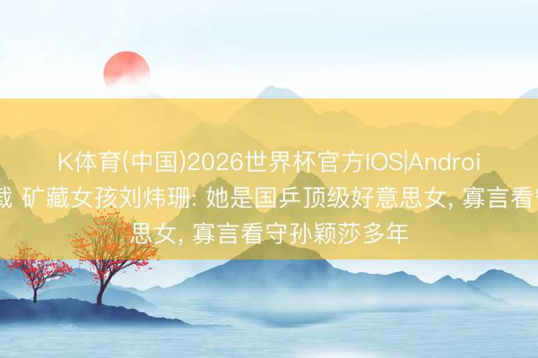 K体育(中国)2026世界杯官方IOS|Android手机app下载 矿藏女孩刘炜珊: 她是国乒顶级好意思女， 寡言看守孙颖莎多年