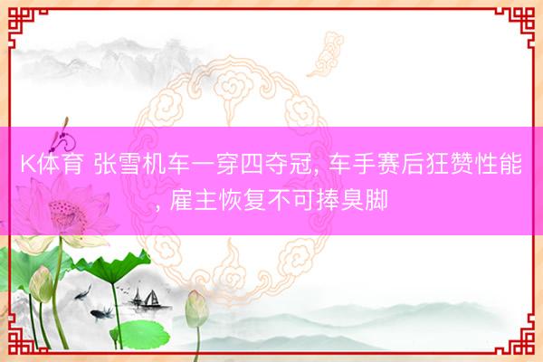 K体育 张雪机车一穿四夺冠， 车手赛后狂赞性能， 雇主恢复不可捧臭脚