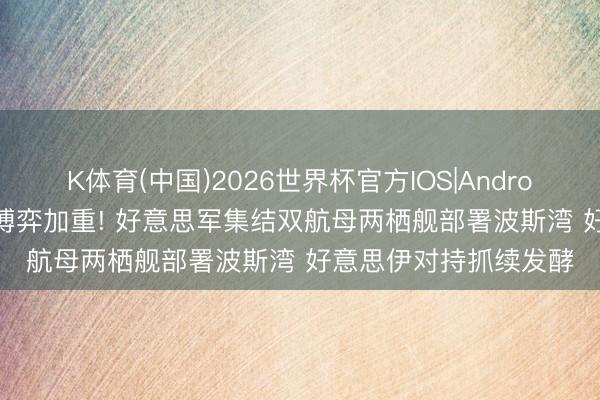K体育(中国)2026世界杯官方IOS|Android手机app下载 中东博弈加重! 好意思军集结双航母两栖舰部署波斯湾 好意思伊对持抓续发酵