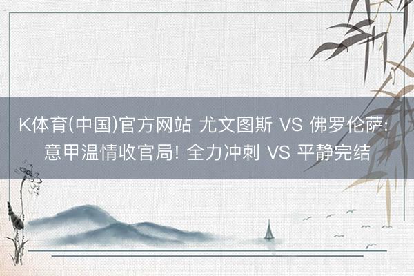 K体育(中国)官方网站 尤文图斯 VS 佛罗伦萨: 意甲温情收官局! 全力冲刺 VS 平静完结