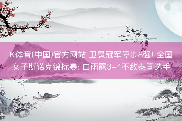 K体育(中国)官方网站 卫冕冠军停步8强! 全国女子斯诺克锦标赛: 白雨露3-4不敌泰国选手