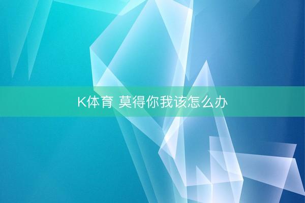 K体育 莫得你我该怎么办