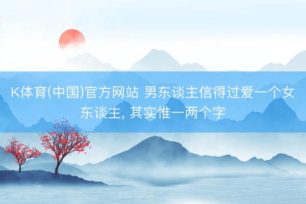 K体育(中国)官方网站 男东谈主信得过爱一个女东谈主， 其实惟一两个字