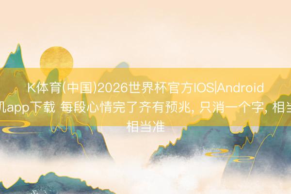 K体育(中国)2026世界杯官方IOS|Android手机app下载 每段心情完了齐有预兆， 只消一个字， 相当准